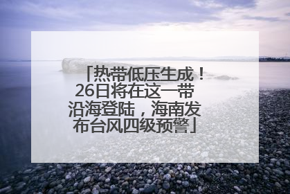 热带低压生成！26日将在这一带沿海登陆，海南发布台风四级预警