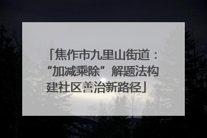 焦作市九里山街道：“加减乘除”解题法构建社区善治新路径