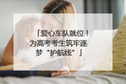 爱心车队就位！为高考考生筑牢逐梦“护航线”