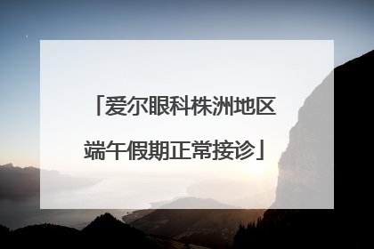 爱尔眼科株洲地区端午假期正常接诊