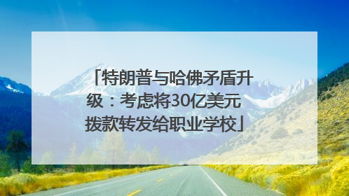 特朗普与哈佛矛盾升级：考虑将30亿美元拨款转发给职业学校