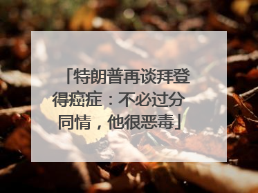 特朗普再谈拜登得癌症：不必过分同情，他很恶毒