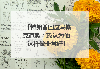 特朗普回应马斯克道歉：我认为他这样做非常好