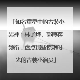 知名童星中的古装小男神：林子烨、郭博弈领衔，盘点那些惊艳时光的古装小演员