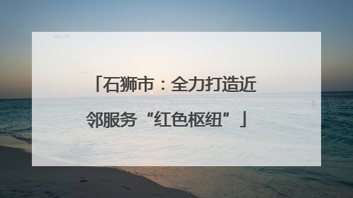石狮市：全力打造近邻服务“红色枢纽”