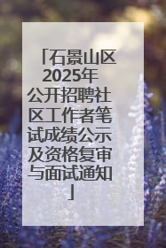 石景山区2025年公开招聘社区工作者笔试成绩公示及资格复审与面试通知