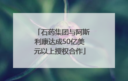 石药集团与阿斯利康达成50亿美元以上授权合作