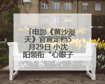 电影《黄沙漫天》官宣定档5月29日 小沈阳领衔“心眼子喜剧”赛道
