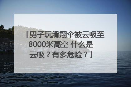 男子玩滑翔伞被云吸至8000米高空 什么是云吸？有多危险？