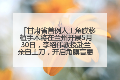 甘肃省首例人工角膜移植手术将在兰州开展5月30日，李绍伟教授赴兰亲自主刀，开启角膜盲患者复明新纪元