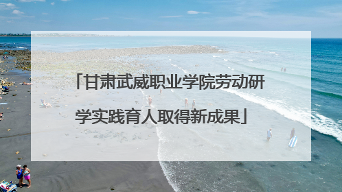 甘肃武威职业学院劳动研学实践育人取得新成果