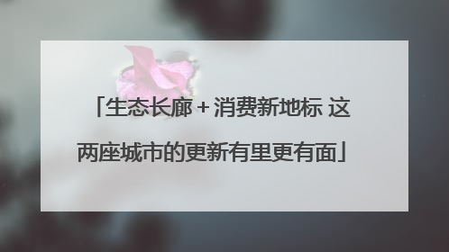 生态长廊＋消费新地标 这两座城市的更新有里更有面