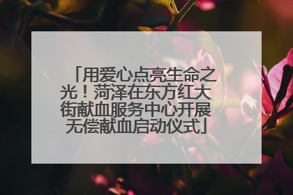 用爱心点亮生命之光！菏泽在东方红大街献血服务中心开展无偿献血启动仪式