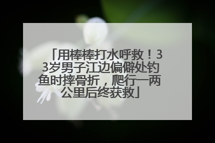 用棒棒打水呼救！33岁男子江边偏僻处钓鱼时摔骨折，爬行一两公里后终获救