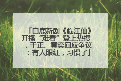 白鹿新剧《临江仙》开播“难看”登上热搜，于正、黄奕回应争议：有人眼红，习惯了