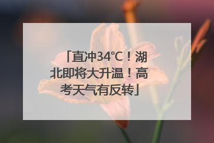 直冲34℃！湖北即将大升温！高考天气有反转