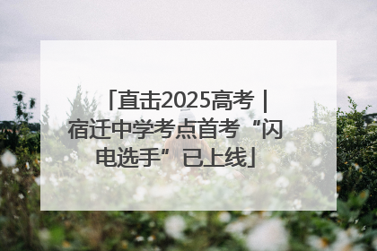 直击2025高考｜宿迁中学考点首考“闪电选手”已上线