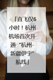 直飞仅6小时！杭州机场首次开通“杭州-新疆伊宁”航线