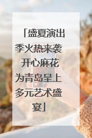盛夏演出季火热来袭 开心麻花为青岛呈上多元艺术盛宴