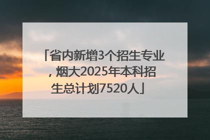 省内新增3个招生专业，烟大2025年本科招生总计划7520人