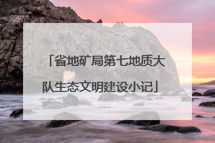 省地矿局第七地质大队生态文明建设小记
