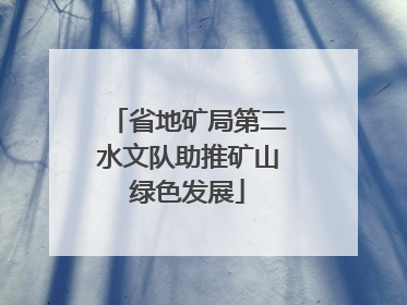 省地矿局第二水文队助推矿山绿色发展