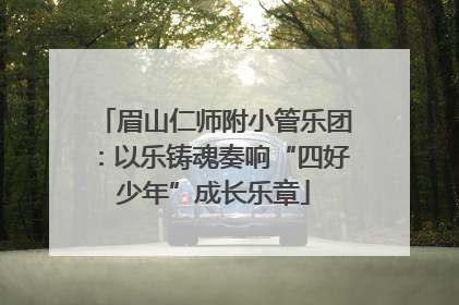 眉山仁师附小管乐团：以乐铸魂奏响“四好少年”成长乐章