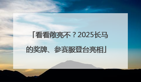 看看敞亮不？2025长马的奖牌、参赛服登台亮相