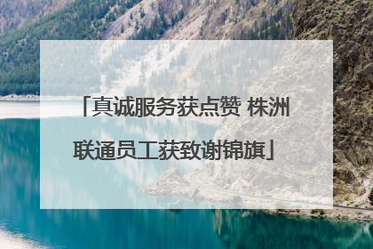 真诚服务获点赞 株洲联通员工获致谢锦旗