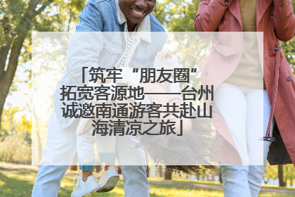 筑牢“朋友圈” 拓宽客源地——台州诚邀南通游客共赴山海清凉之旅