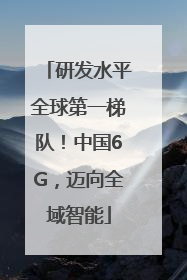 研发水平全球第一梯队！中国6G，迈向全域智能