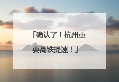确认了！杭州重要高铁提速！