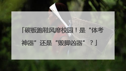 碳板跑鞋风靡校园！是“体考神器”还是“毁脚凶器”？