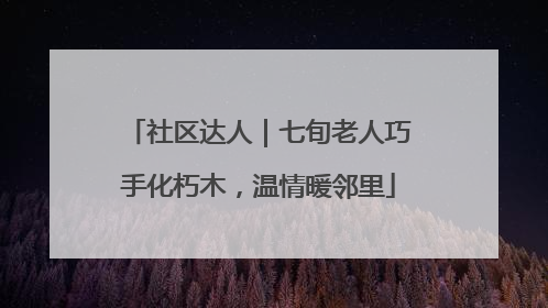 社区达人｜七旬老人巧手化朽木，温情暖邻里