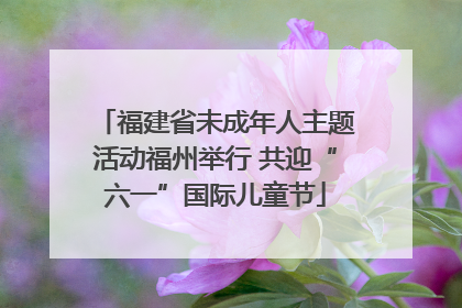 福建省未成年人主题活动福州举行 共迎“六一”国际儿童节