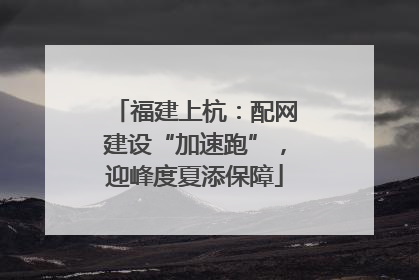 福建上杭：配网建设“加速跑”，迎峰度夏添保障