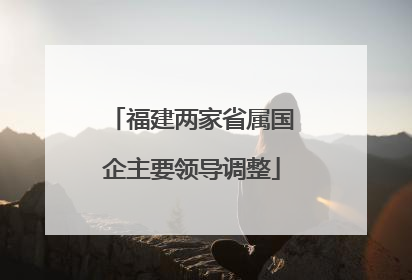 福建两家省属国企主要领导调整