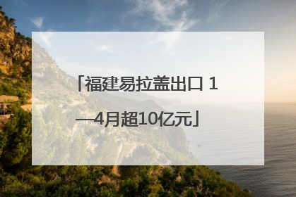 福建易拉盖出口 1—4月超10亿元
