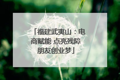 福建武夷山：电商赋能 点亮残障朋友创业梦