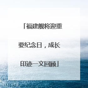福建舰将迎重要纪念日，成长印迹一文回顾
