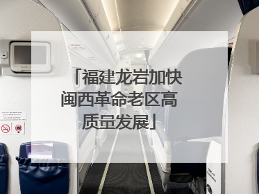 福建龙岩加快闽西革命老区高质量发展
