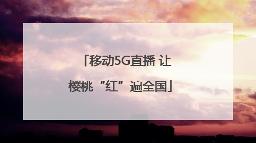 移动5G直播 让樱桃“红”遍全国