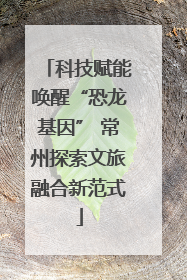 科技赋能唤醒“恐龙基因” 常州探索文旅融合新范式