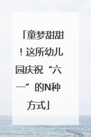 童梦甜甜！这所幼儿园庆祝“六一”的N种方式