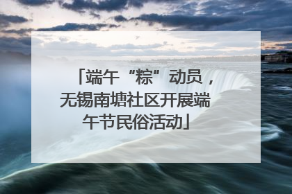 端午“粽”动员，无锡南塘社区开展端午节民俗活动
