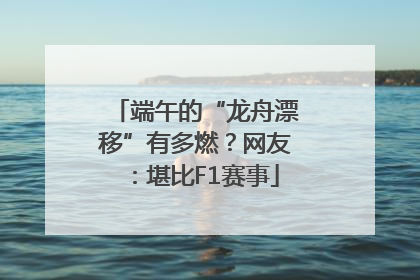 端午的“龙舟漂移”有多燃？网友：堪比F1赛事