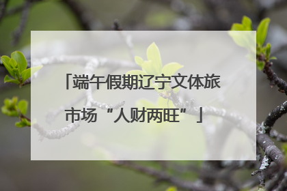 端午假期辽宁文体旅市场“人财两旺”
