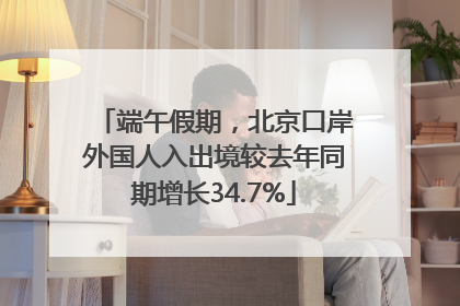 端午假期，北京口岸外国人入出境较去年同期增长34.7%