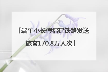 端午小长假福建铁路发送旅客170.8万人次