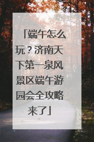 端午怎么玩？济南天下第一泉风景区端午游园会全攻略来了